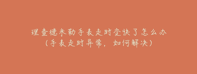 理查德米勒手表走时变快了怎么办(手表走时异常,如何解决)-名表号 理查德米勒手表走时变快了怎么办(手表走时异常,如何解决)