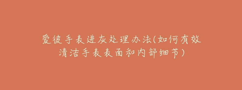 爱彼手表进灰处理办法(如何有效清洁手表表面和内部细节)