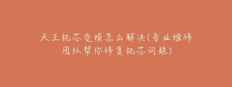 天王机芯受损怎么解决(专业维修团队帮你修复机芯问题)-名表号 天王机芯受损怎么解决(专业维修团队帮你修复机芯问题)