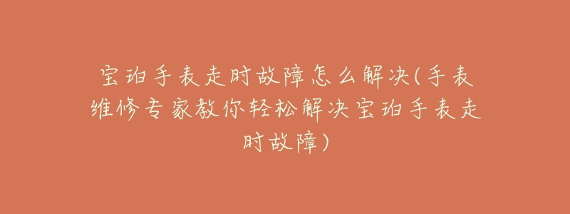 宝珀手表走时故障怎么解决(手表维修专家教你轻松解决宝珀手表走时故障)-名表号 宝珀手表走时故障怎么解决(手表维修专家教你轻松解决宝珀手表走时故障)