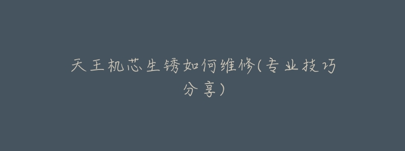 天王机芯生锈如何维修(专业技巧分享)-名表号 天王机芯生锈如何维修(专业技巧分享)