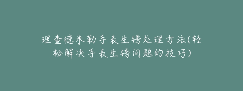 理查德米勒手表生锈处理方法(轻松解决手表生锈问题的技巧)-名表号 理查德米勒手表生锈处理方法(轻松解决手表生锈问题的技巧)