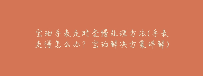 宝珀手表走时变慢处理方法(手表走慢怎么办？宝珀解决方案详解)