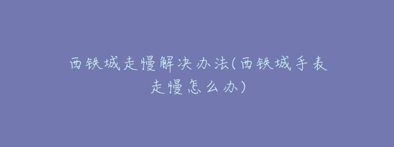 西铁城走慢解决办法(西铁城手表走慢怎么办)
