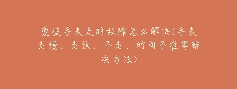 爱彼手表走时故障怎么解决(手表走慢、走快、不走、时间不准等解决方法)