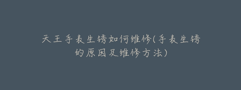 天王手表生锈如何维修(手表生锈的原因及维修方法)