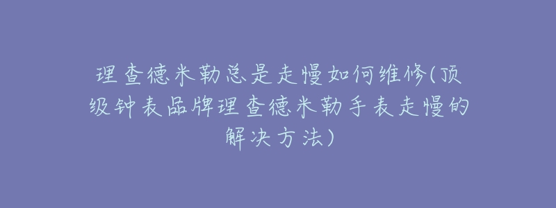 理查德米勒总是走慢如何维修(顶级钟表品牌理查德米勒手表走慢的解决方法)