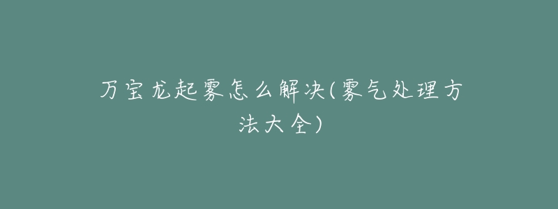 万宝龙起雾怎么解决(雾气处理方法大全)-名表号 万宝龙起雾怎么解决(雾气处理方法大全)