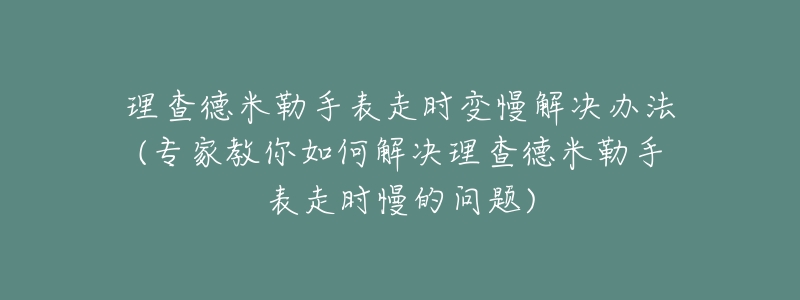 理查德米勒手表走时变慢解决办法(专家教你如何解决理查德米勒手表走时慢的问题)-名表号 理查德米勒手表走时变慢解决办法(专家教你如何解决理查德米勒手表走时慢的问题)