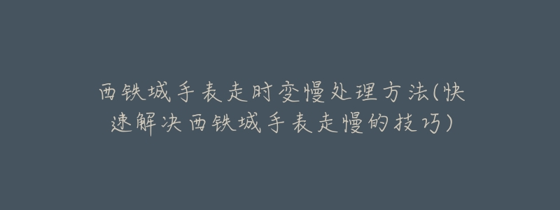 西铁城手表走时变慢处理方法(快速解决西铁城手表走慢的技巧)-名表号 西铁城手表走时变慢处理方法(快速解决西铁城手表走慢的技巧)