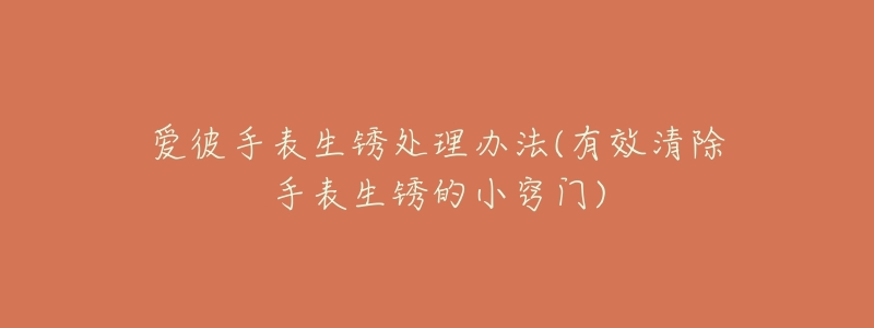 爱彼手表生锈处理办法(有效清除手表生锈的小窍门)-名表号 爱彼手表生锈处理办法(有效清除手表生锈的小窍门)