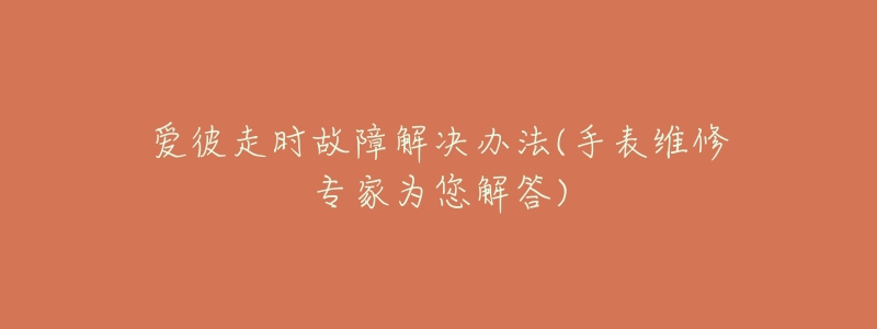 爱彼走时故障解决办法(手表维修专家为您解答)-名表号 爱彼走时故障解决办法(手表维修专家为您解答)