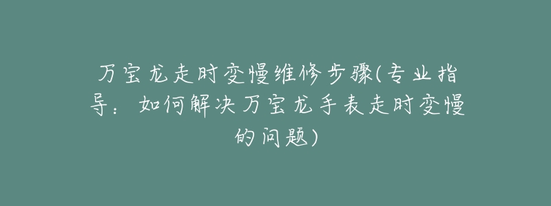 万宝龙走时变慢维修步骤(专业指导：如何解决万宝龙手表走时变慢的问题)