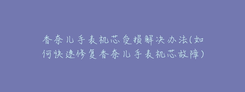 香奈儿手表机芯受损解决办法(如何快速修复香奈儿手表机芯故障)-名表号 香奈儿手表机芯受损解决办法(如何快速修复香奈儿手表机芯故障)