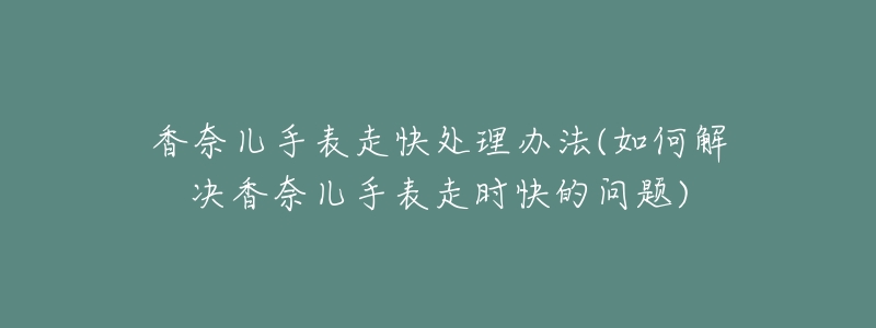 香奈儿手表走快处理办法(如何解决香奈儿手表走时快的问题)-名表号 香奈儿手表走快处理办法(如何解决香奈儿手表走时快的问题)