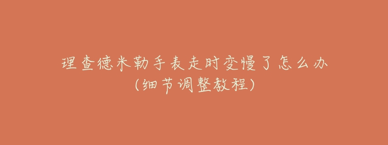 理查德米勒手表走时变慢了怎么办(细节调整教程)-名表号 理查德米勒手表走时变慢了怎么办(细节调整教程)
