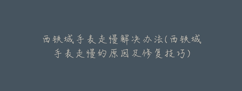 西铁城手表走慢解决办法(西铁城手表走慢的原因及修复技巧)-名表号 西铁城手表走慢解决办法(西铁城手表走慢的原因及修复技巧)