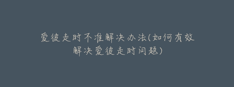 爱彼走时不准解决办法(如何有效解决爱彼走时问题)-名表号 爱彼走时不准解决办法(如何有效解决爱彼走时问题)