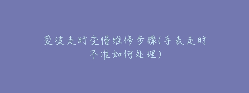 爱彼走时变慢维修步骤(手表走时不准如何处理)-名表号 爱彼走时变慢维修步骤(手表走时不准如何处理)