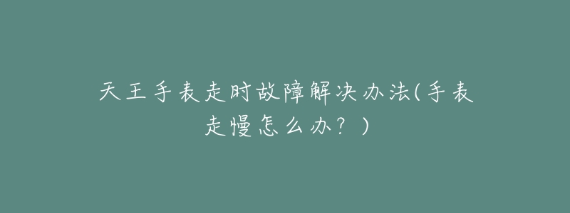 天王手表走时故障解决办法(手表走慢怎么办?)-名表号 天王手表走时故障解决办法(手表走慢怎么办?)