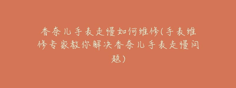 香奈儿手表走慢如何维修(手表维修专家教你解决香奈儿手表走慢问题)