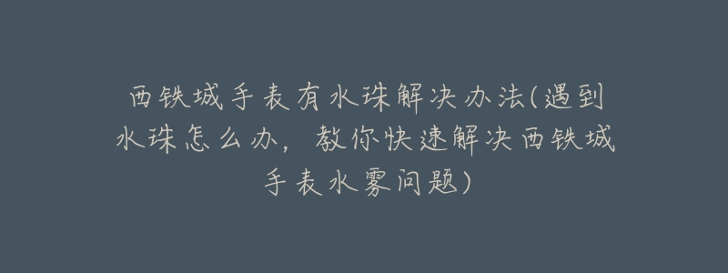 西铁城手表有水珠解决办法(遇到水珠怎么办,教你快速解决西铁城手表水雾问题)-名表号 西铁城手表有水珠解决办法(遇到水珠怎么办,教你快速解决西铁城手表水雾问题)