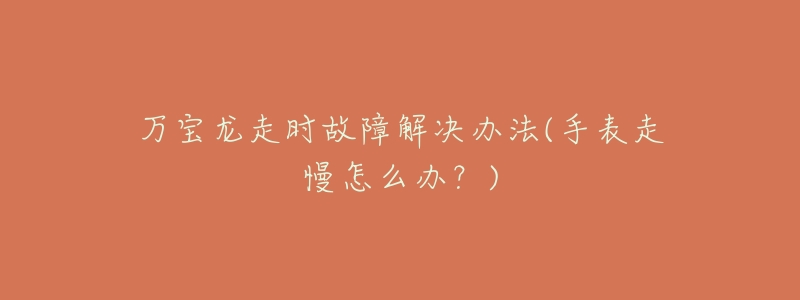 万宝龙走时故障解决办法(手表走慢怎么办?)-名表号 万宝龙走时故障解决办法(手表走慢怎么办?)