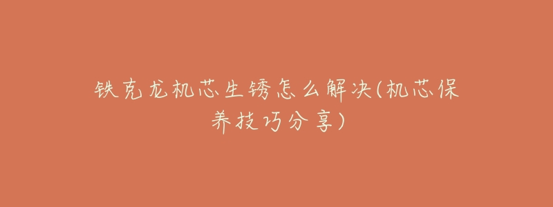 铁克龙机芯生锈怎么解决(机芯保养技巧分享)-名表号 铁克龙机芯生锈怎么解决(机芯保养技巧分享)