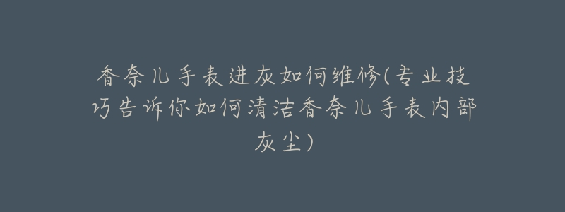 香奈儿手表进灰如何维修(专业技巧告诉你如何清洁香奈儿手表内部灰尘)-名表号 香奈儿手表进灰如何维修(专业技巧告诉你如何清洁香奈儿手表内部灰尘)