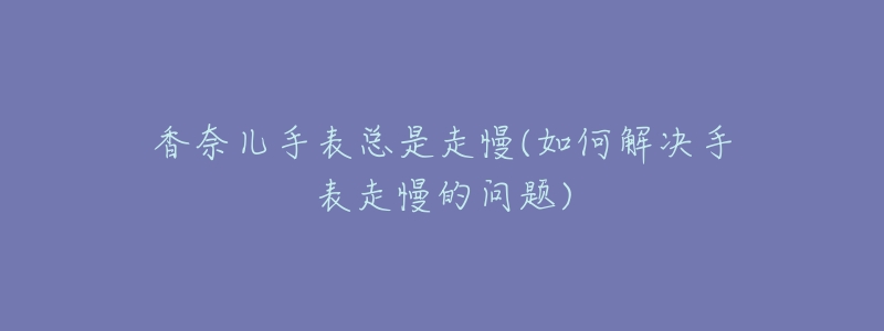 香奈儿手表总是走慢(如何解决手表走慢的问题)-名表号 香奈儿手表总是走慢(如何解决手表走慢的问题)