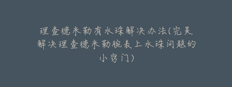 理查德米勒有水珠解决办法(完美解决理查德米勒腕表上水珠问题的小窍门)
