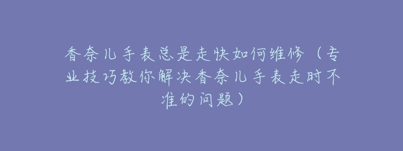 香奈儿手表总是走快如何维修(专业技巧教你解决香奈儿手表走时不准的问题)-名表号 香奈儿手表总是走快如何维修(专业技巧教你解决香奈儿手表走时不准的问题)