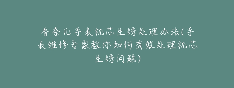 香奈儿手表机芯生锈处理办法(手表维修专家教你如何有效处理机芯生锈问题)-名表号 香奈儿手表机芯生锈处理办法(手表维修专家教你如何有效处理机芯生锈问题)