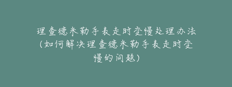 理查德米勒手表走时变慢处理办法(如何解决理查德米勒手表走时变慢的问题)-名表号 理查德米勒手表走时变慢处理办法(如何解决理查德米勒手表走时变慢的问题)