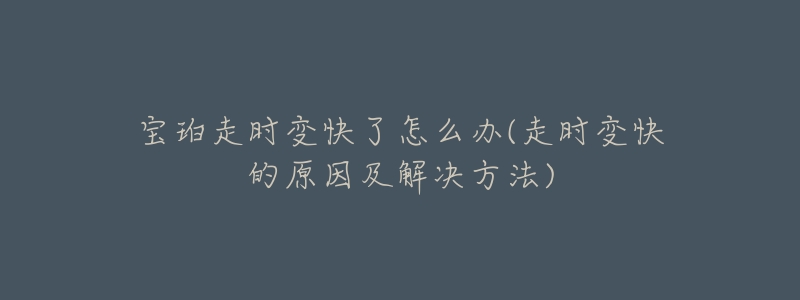 宝珀走时变快了怎么办(走时变快的原因及解决方法)