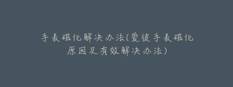 手表磁化解决办法(爱彼手表磁化原因及有效解决办法)-名表号 手表磁化解决办法(爱彼手表磁化原因及有效解决办法)