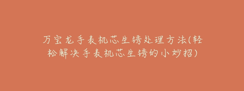 万宝龙手表机芯生锈处理方法(轻松解决手表机芯生锈的小妙招)-名表号 万宝龙手表机芯生锈处理方法(轻松解决手表机芯生锈的小妙招)
