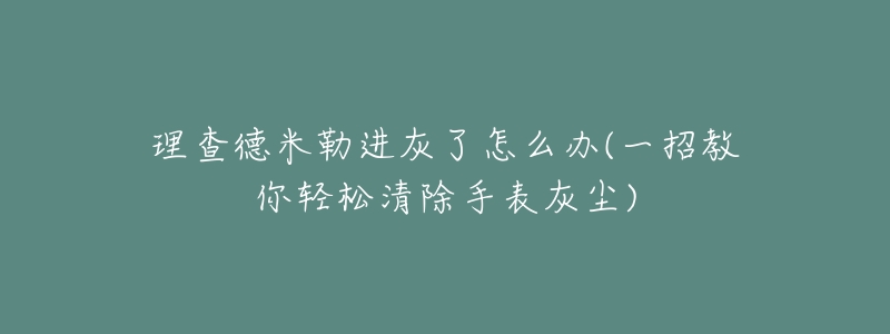 理查德米勒进灰了怎么办(一招教你轻松清除手表灰尘)