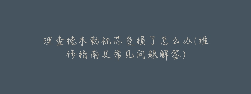 理查德米勒机芯受损了怎么办(维修指南及常见问题解答)-名表号 理查德米勒机芯受损了怎么办(维修指南及常见问题解答)