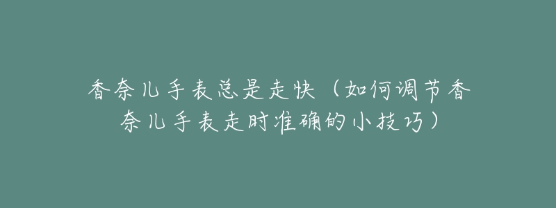 香奈儿手表总是走快(如何调节香奈儿手表走时准确的小技巧)-名表号 香奈儿手表总是走快(如何调节香奈儿手表走时准确的小技巧)