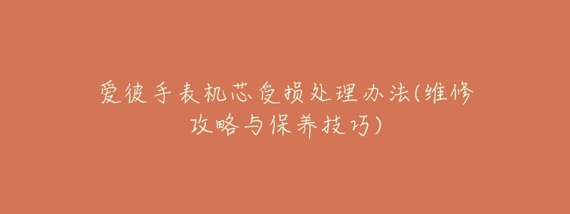 爱彼手表机芯受损处理办法(维修攻略与保养技巧)-名表号 爱彼手表机芯受损处理办法(维修攻略与保养技巧)