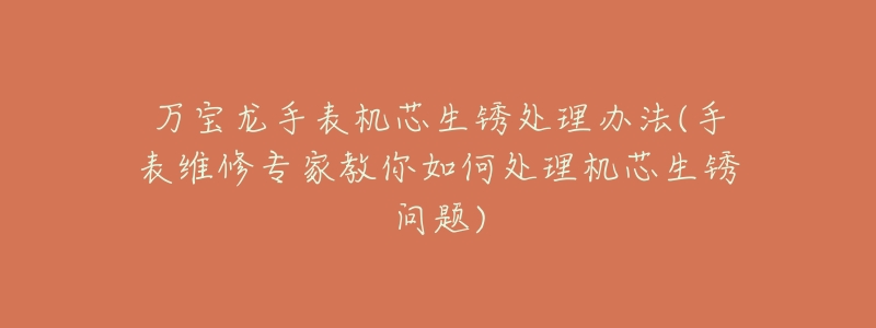 万宝龙手表机芯生锈处理办法(手表维修专家教你如何处理机芯生锈问题)-名表号 万宝龙手表机芯生锈处理办法(手表维修专家教你如何处理机芯生锈问题)