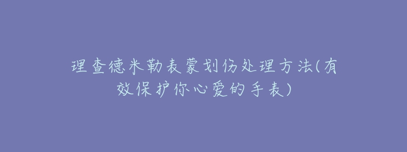 理查德米勒表蒙划伤处理方法(有效保护你心爱的手表)