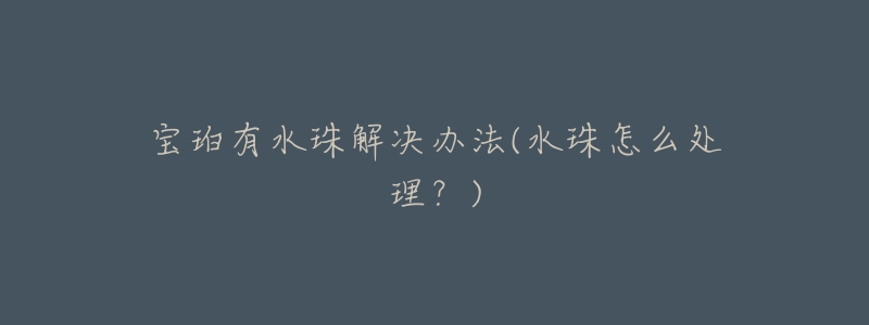 宝珀有水珠解决办法(水珠怎么处理?)-名表号 宝珀有水珠解决办法(水珠怎么处理?)