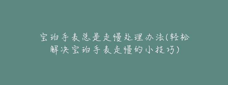 宝珀手表总是走慢处理办法(轻松解决宝珀手表走慢的小技巧)-名表号 宝珀手表总是走慢处理办法(轻松解决宝珀手表走慢的小技巧)