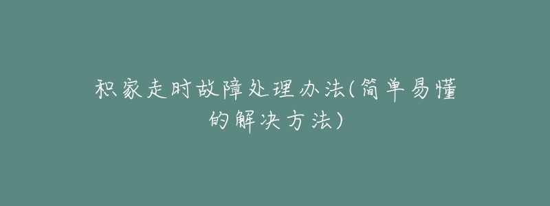 积家走时故障处理办法(简单易懂的解决方法)-名表号 积家走时故障处理办法(简单易懂的解决方法)