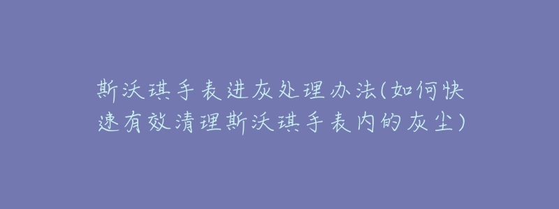 斯沃琪手表进灰处理办法(如何快速有效清理斯沃琪手表内的灰尘)-名表号 斯沃琪手表进灰处理办法(如何快速有效清理斯沃琪手表内的灰尘)