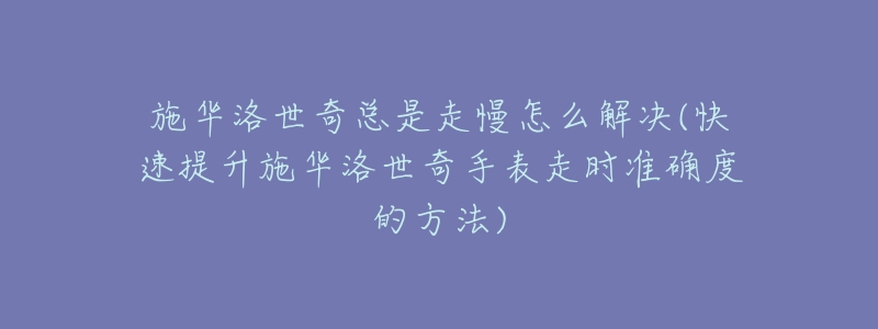 施华洛世奇总是走慢怎么解决(快速提升施华洛世奇手表走时准确度的方法)-名表号 施华洛世奇总是走慢怎么解决(快速提升施华洛世奇手表走时准确度的方法)