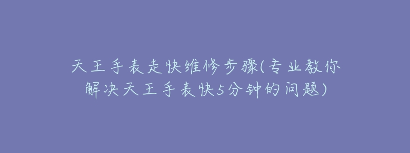 天王手表走快维修步骤(专业教你解决天王手表快5分钟的问题)-名表号 天王手表走快维修步骤(专业教你解决天王手表快5分钟的问题)
