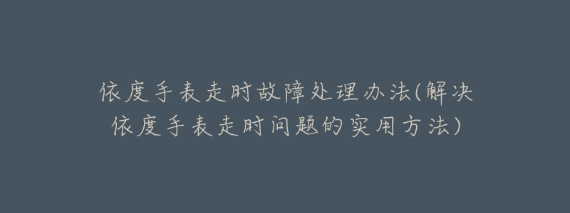 依度手表走时故障处理办法(解决依度手表走时问题的实用方法)-名表号 依度手表走时故障处理办法(解决依度手表走时问题的实用方法)